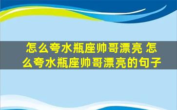 怎么夸水瓶座帅哥漂亮 怎么夸水瓶座帅哥漂亮的句子